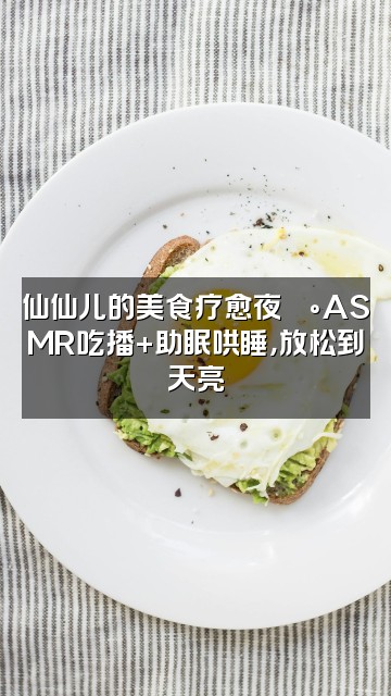 抖音仙仙儿（声控助眠）视频封面：仙仙儿的美食疗愈夜🍰ASMR吃播+助眠哄睡，放松到天亮